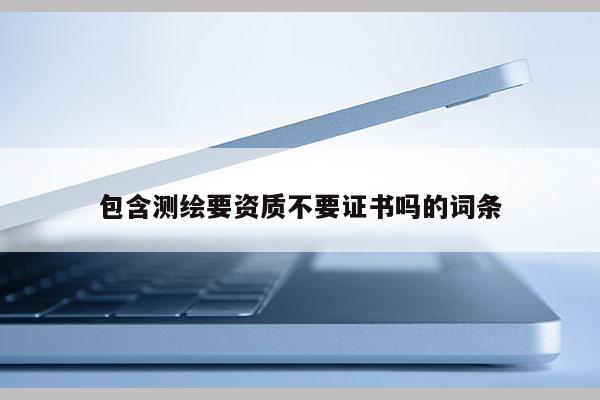 包含測繪要資質(zhì)不要證書嗎的詞條