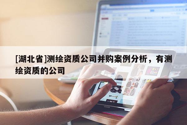 [湖北省]測繪資質公司并購案例分析，有測繪資質的公司