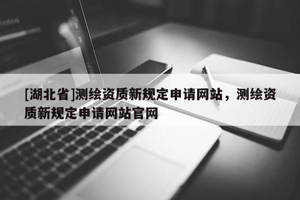 [湖北省]測繪資質新規定申請網站，測繪資質新規定申請網站官網