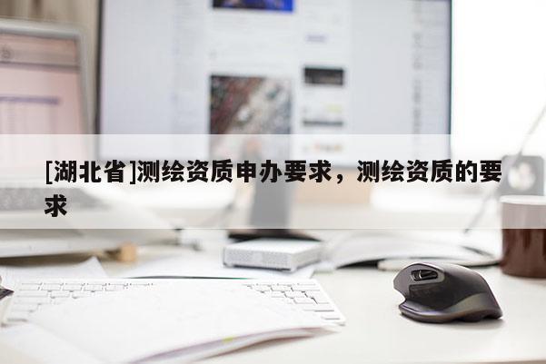 [湖北省]測繪資質申辦要求，測繪資質的要求