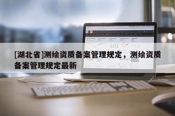 [湖北省]測(cè)繪資質(zhì)備案管理規(guī)定，測(cè)繪資質(zhì)備案管理規(guī)定最新