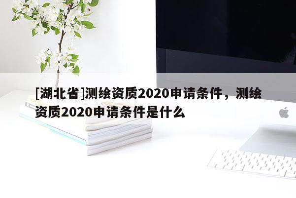 [湖北省]測繪資質(zhì)2020申請條件，測繪資質(zhì)2020申請條件是什么