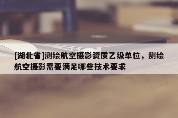 [湖北省]測(cè)繪航空攝影資質(zhì)乙級(jí)單位，測(cè)繪航空攝影需要滿足哪些技術(shù)要求