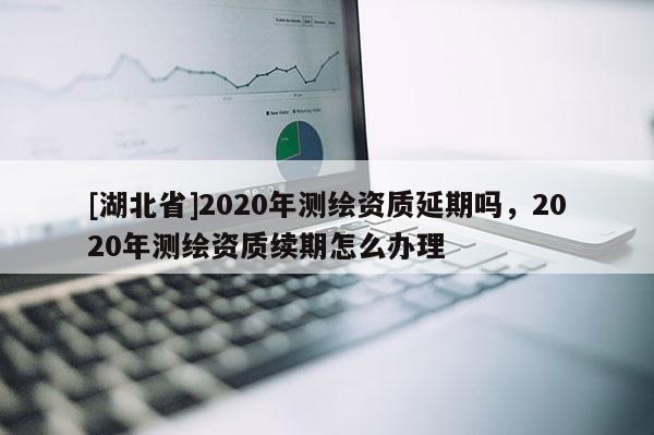 [湖北省]2020年測繪資質延期嗎，2020年測繪資質續期怎么辦理
