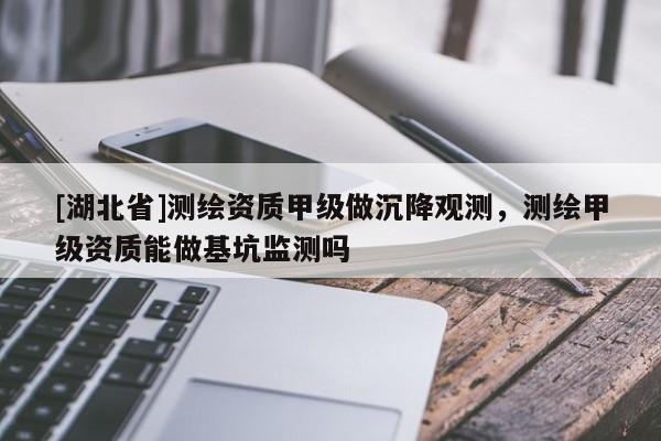 [湖北省]測繪資質甲級做沉降觀測，測繪甲級資質能做基坑監測嗎