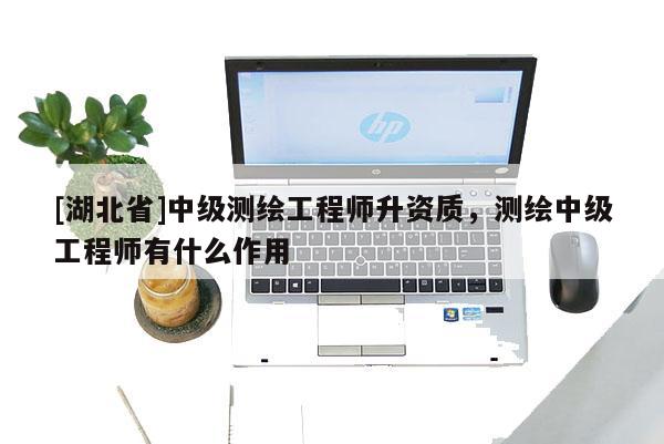 [湖北省]中級測繪工程師升資質，測繪中級工程師有什么作用
