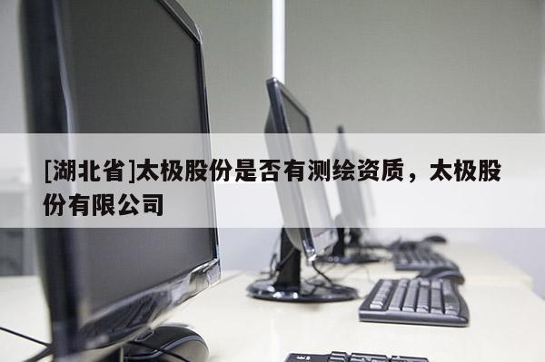 [湖北省]太極股份是否有測繪資質，太極股份有限公司