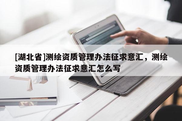 [湖北省]測繪資質(zhì)管理辦法征求意匯，測繪資質(zhì)管理辦法征求意匯怎么寫