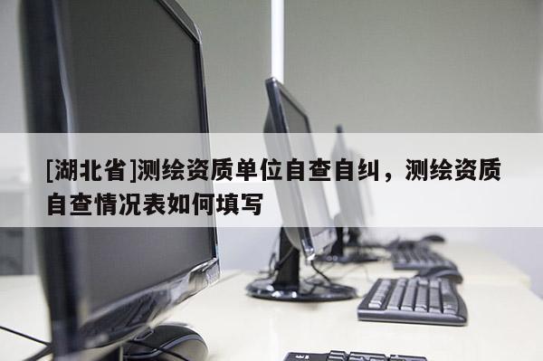 [湖北省]測繪資質(zhì)單位自查自糾，測繪資質(zhì)自查情況表如何填寫