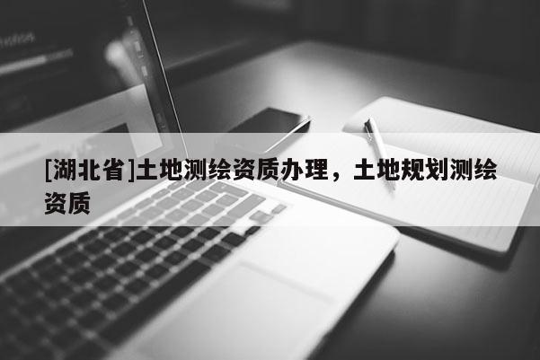 [湖北省]土地測繪資質(zhì)辦理，土地規(guī)劃測繪資質(zhì)