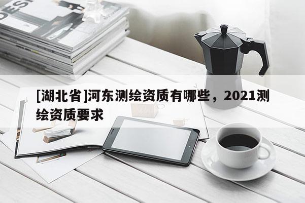 [湖北省]河?xùn)|測(cè)繪資質(zhì)有哪些，2021測(cè)繪資質(zhì)要求