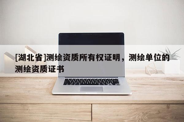 [湖北省]測繪資質所有權證明，測繪單位的測繪資質證書