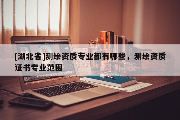 [湖北省]測繪資質專業都有哪些，測繪資質證書專業范圍