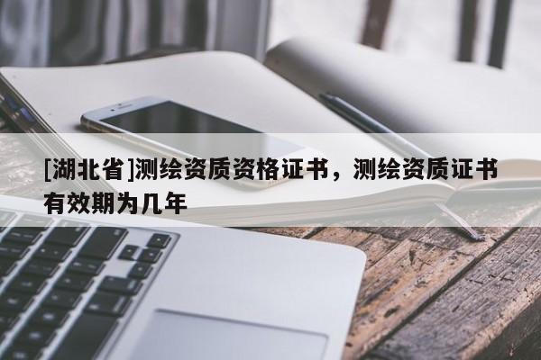 [湖北省]測繪資質資格證書，測繪資質證書有效期為幾年