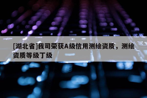[湖北省]我司榮獲A級信用測繪資質，測繪資質等級丁級