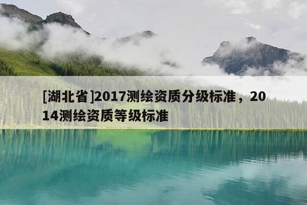 [湖北省]2017測繪資質(zhì)分級標(biāo)準(zhǔn)，2014測繪資質(zhì)等級標(biāo)準(zhǔn)
