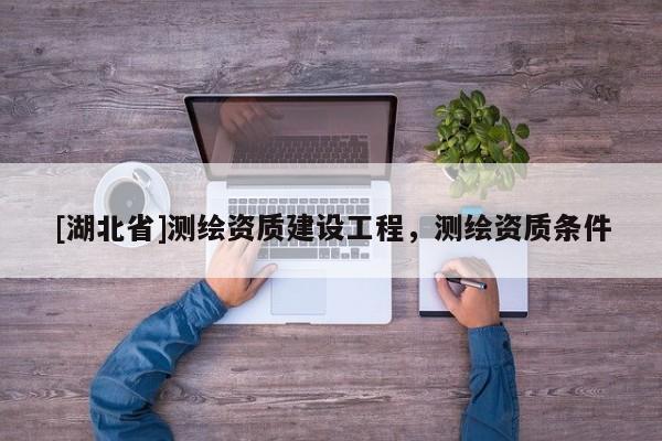 [湖北省]測繪資質建設工程，測繪資質條件