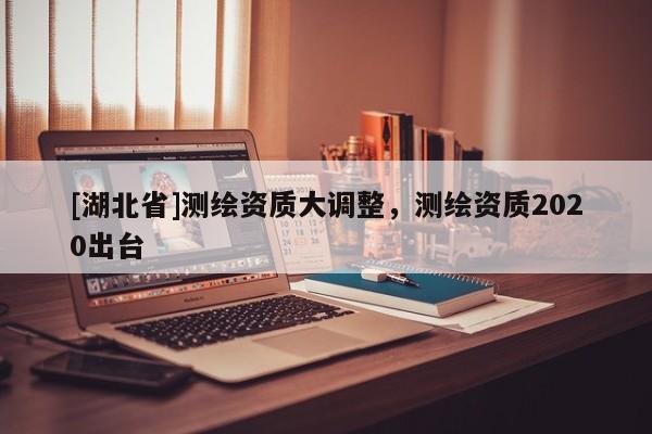 [湖北省]測繪資質大調整，測繪資質2020出臺