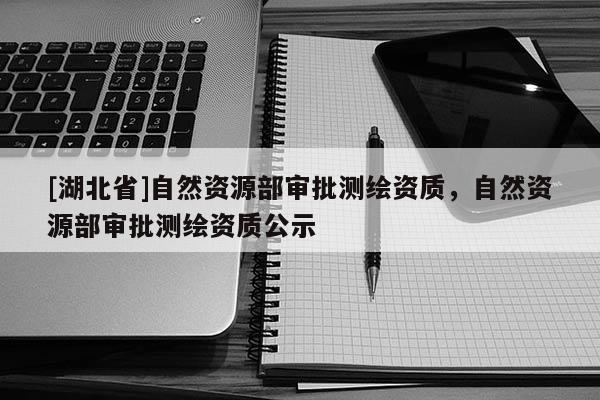 [湖北省]自然資源部審批測繪資質，自然資源部審批測繪資質公示