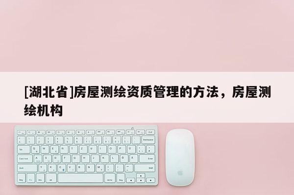 [湖北省]房屋測(cè)繪資質(zhì)管理的方法，房屋測(cè)繪機(jī)構(gòu)