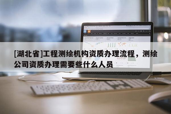[湖北省]工程測繪機構資質辦理流程，測繪公司資質辦理需要些什么人員
