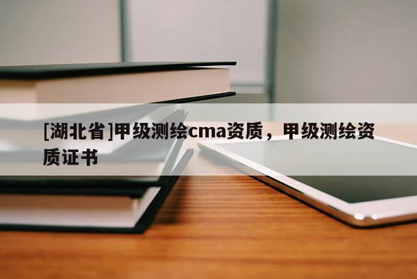 [湖北省]甲級測繪cma資質，甲級測繪資質證書
