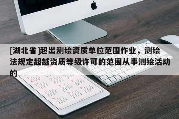 [湖北省]超出測繪資質(zhì)單位范圍作業(yè)，測繪法規(guī)定超越資質(zhì)等級許可的范圍從事測繪活動的