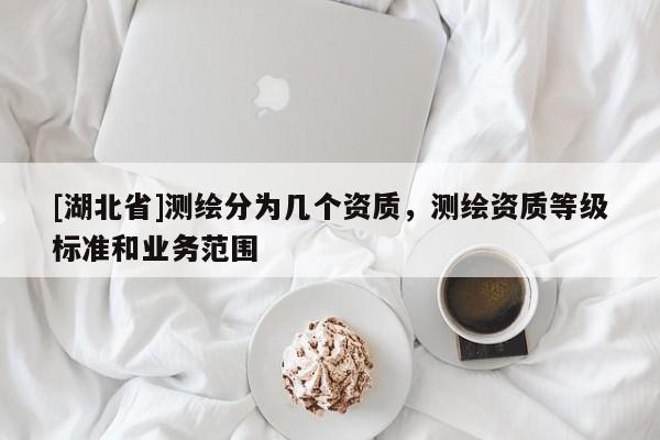 [湖北省]測繪分為幾個資質(zhì)，測繪資質(zhì)等級標準和業(yè)務范圍