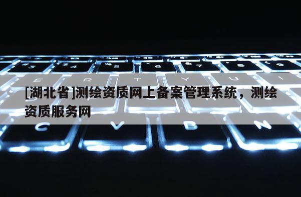 [湖北省]測繪資質網上備案管理系統，測繪資質服務網