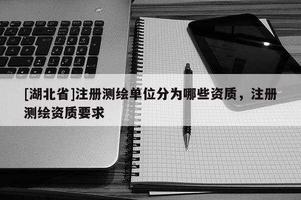 [湖北省]注冊測繪單位分為哪些資質，注冊測繪資質要求