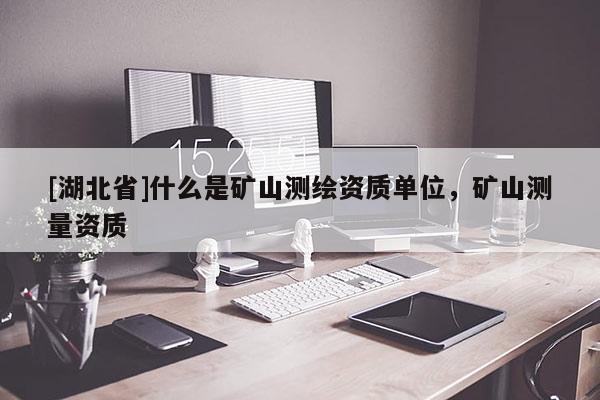 [湖北省]什么是礦山測繪資質單位，礦山測量資質