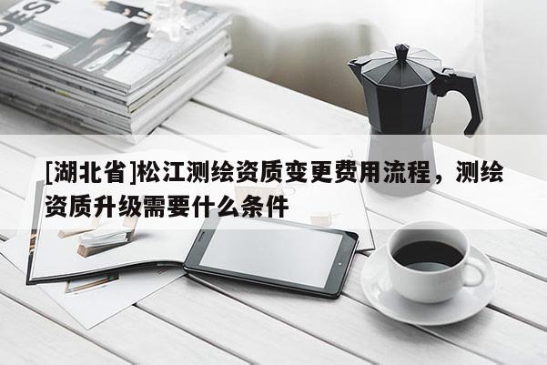 [湖北省]松江測繪資質變更費用流程，測繪資質升級需要什么條件