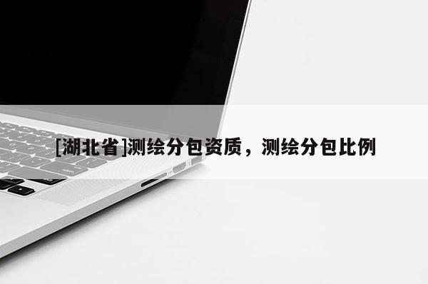 [湖北省]測繪分包資質，測繪分包比例