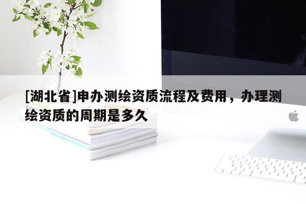 [湖北省]申辦測繪資質流程及費用，辦理測繪資質的周期是多久