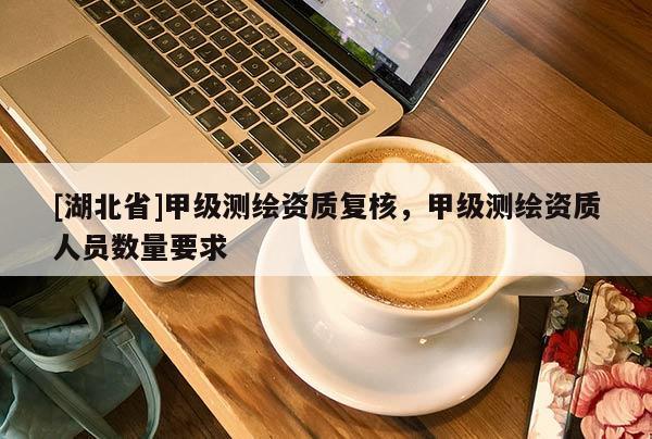 [湖北省]甲級測繪資質復核，甲級測繪資質人員數量要求