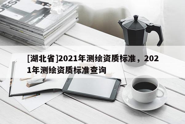 [湖北省]2021年測繪資質標準，2021年測繪資質標準查詢