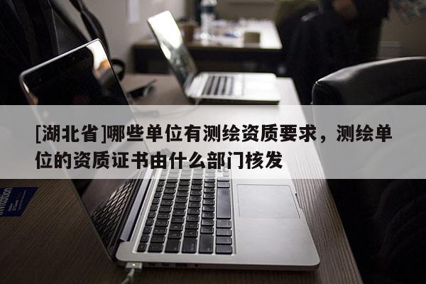 [湖北省]哪些單位有測繪資質(zhì)要求，測繪單位的資質(zhì)證書由什么部門核發(fā)