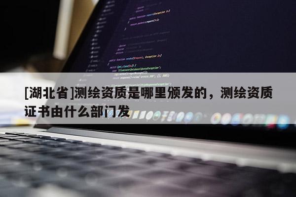 [湖北省]測繪資質(zhì)是哪里頒發(fā)的，測繪資質(zhì)證書由什么部門發(fā)