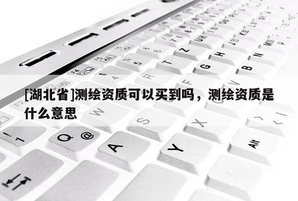 [湖北省]測繪資質可以買到嗎，測繪資質是什么意思