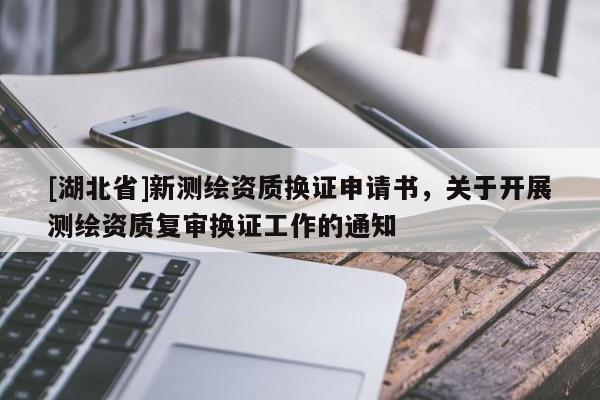[湖北省]新測繪資質換證申請書，關于開展測繪資質復審換證工作的通知