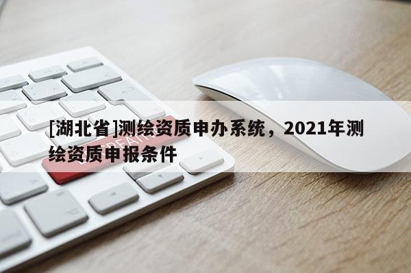 [湖北省]測繪資質(zhì)申辦系統(tǒng)，2021年測繪資質(zhì)申報條件