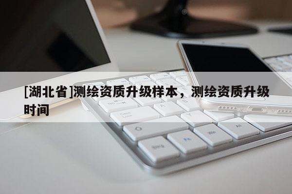 [湖北省]測繪資質(zhì)升級樣本，測繪資質(zhì)升級時間