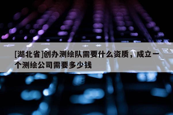 [湖北省]創辦測繪隊需要什么資質，成立一個測繪公司需要多少錢