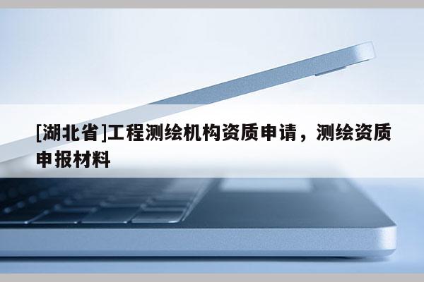[湖北省]工程測繪機構資質申請，測繪資質申報材料