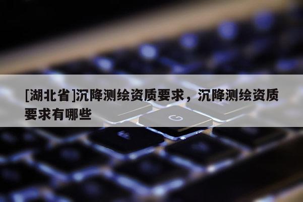 [湖北省]沉降測繪資質要求，沉降測繪資質要求有哪些