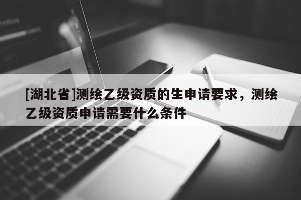[湖北省]測繪乙級資質(zhì)的生申請要求，測繪乙級資質(zhì)申請需要什么條件