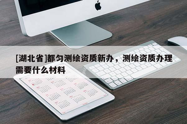 [湖北省]都勻測繪資質(zhì)新辦，測繪資質(zhì)辦理需要什么材料