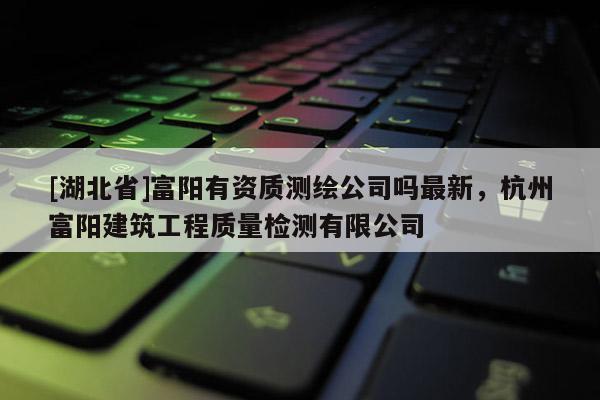 [湖北省]富陽有資質測繪公司嗎最新，杭州富陽建筑工程質量檢測有限公司