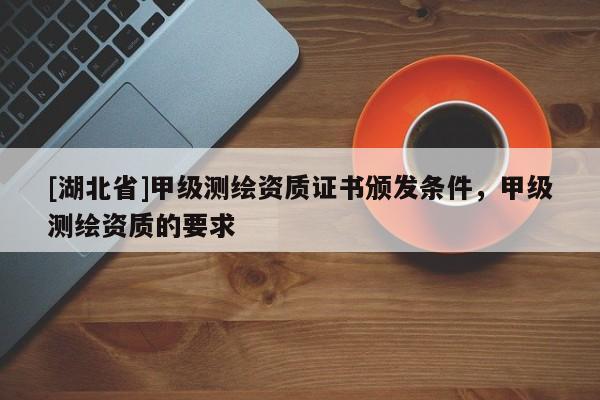 [湖北省]甲級(jí)測(cè)繪資質(zhì)證書頒發(fā)條件，甲級(jí)測(cè)繪資質(zhì)的要求