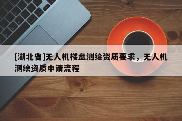 [湖北省]無人機樓盤測繪資質要求，無人機測繪資質申請流程